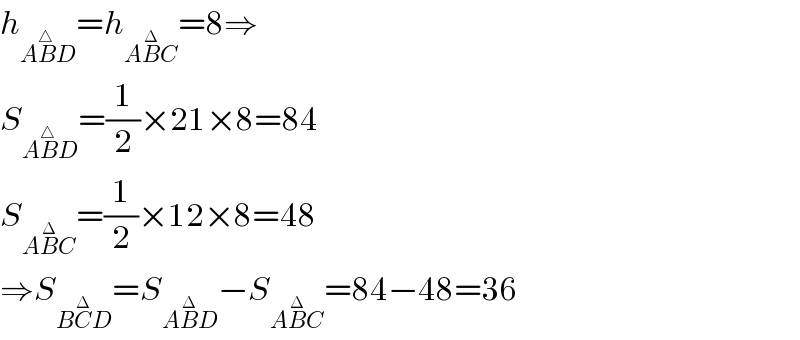 h_(AB^△ D) =h_(AB^Δ C) =8⇒  S_(AB^△ D) =(1/2)×21×8=84  S_(AB^Δ C) =(1/2)×12×8=48  ⇒S_(BC^Δ D) =S_(AB^Δ D) −S_(AB^Δ C) =84−48=36  