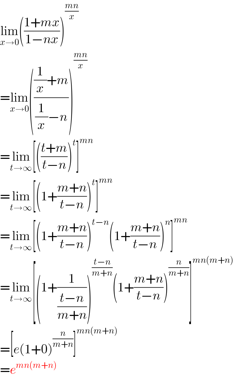 lim_(x→0) (((1+mx)/(1−nx)))^((mn)/x)   =lim_(x→0) ((((1/x)+m)/((1/x)−n)))^((mn)/x)   =lim_(t→∞) [(((t+m)/(t−n)))^t ]^(mn)   =lim_(t→∞) [(1+((m+n)/(t−n)))^t ]^(mn)   =lim_(t→∞) [(1+((m+n)/(t−n)))^(t−n) (1+((m+n)/(t−n)))^n ]^(mn)   =lim_(t→∞) [(1+(1/((t−n)/(m+n))))^((t−n)/(m+n)) (1+((m+n)/(t−n)))^(n/(m+n)) ]^(mn(m+n))   =[e(1+0)^(n/(m+n)) ]^(mn(m+n))   =e^(mn(m+n))   