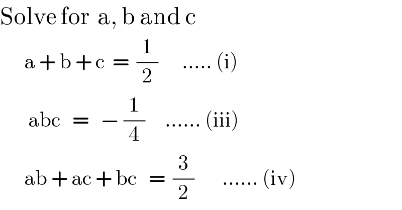 Solve for  a, b and c        a + b + c  =  (1/2)      ..... (i)         abc   =   − (1/4)     ...... (iii)        ab + ac + bc   =  (3/2)       ...... (iv)  