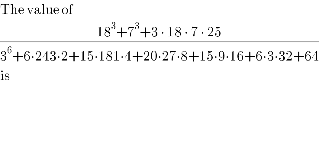 The value of  ((18^3 +7^3 +3 ∙ 18 ∙ 7 ∙ 25)/(3^6 +6∙243∙2+15∙181∙4+20∙27∙8+15∙9∙16+6∙3∙32+64))  is  