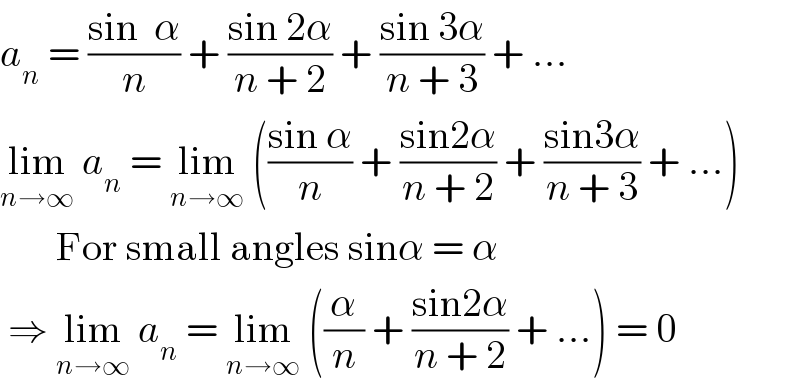 a_n  = ((sin  α)/n) + ((sin 2α)/(n + 2)) + ((sin 3α)/(n + 3)) + ...  lim_(n→∞)  a_n  = lim_(n→∞)  (((sin α)/n) + ((sin2α)/(n + 2)) + ((sin3α)/(n + 3)) + ...)         For small angles sinα = α   ⇒ lim_(n→∞)  a_n  = lim_(n→∞)  ((α/n) + ((sin2α)/(n + 2)) + ...) = 0   