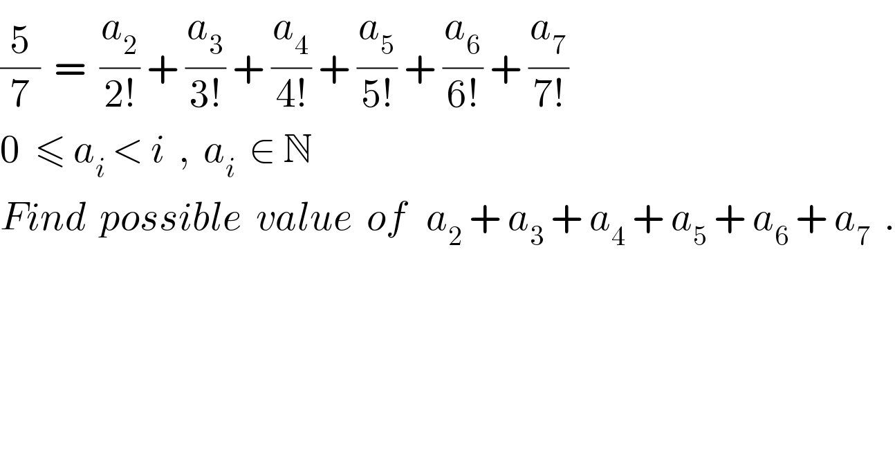 (5/7)  =  (a_2 /(2!)) + (a_3 /(3!)) + (a_4 /(4!)) + (a_5 /(5!)) + (a_6 /(6!)) + (a_7 /(7!))  0  ≤ a_i  < i  ,  a_i   ∈ N  Find  possible  value  of   a_2  + a_3  + a_4  + a_5  + a_6  + a_7   .  