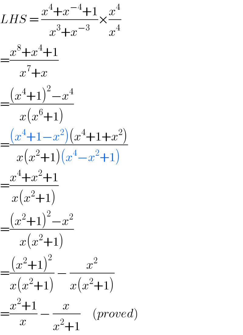 LHS = ((x^4 +x^(−4) +1)/(x^3 +x^(−3) ))×(x^4 /x^4 )  =((x^8 +x^4 +1)/(x^7 +x))  =(((x^4 +1)^2 −x^4 )/(x(x^6 +1)))  =(((x^4 +1−x^2 )(x^4 +1+x^2 ))/(x(x^2 +1)(x^4 −x^2 +1)))  =((x^4 +x^2 +1)/(x(x^2 +1)))  =(((x^2 +1)^2 −x^2 )/(x(x^2 +1)))  =(((x^2 +1)^2 )/(x(x^2 +1))) − (x^2 /(x(x^2 +1)))  =((x^2 +1)/x) − (x/(x^2 +1))     (proved)  