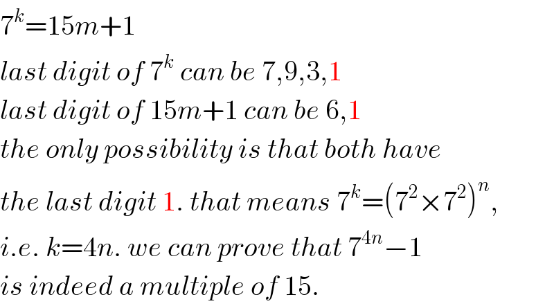 7^k =15m+1  last digit of 7^k  can be 7,9,3,1  last digit of 15m+1 can be 6,1  the only possibility is that both have  the last digit 1. that means 7^k =(7^2 ×7^2 )^n ,  i.e. k=4n. we can prove that 7^(4n) −1  is indeed a multiple of 15.  