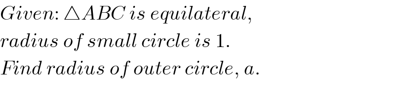 Given: △ABC is equilateral,  radius of small circle is 1.  Find radius of outer circle, a.  