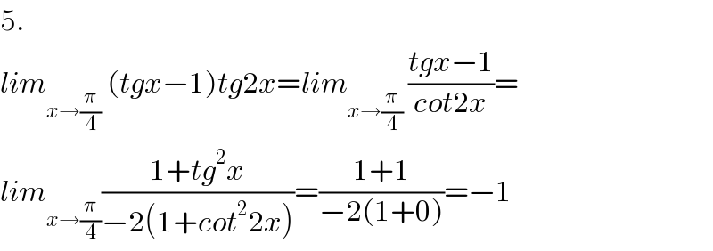 5.  lim_(x→(π/4))  (tgx−1)tg2x=lim_(x→(π/4))  ((tgx−1)/(cot2x))=  lim_(x→(π/4)) ((1+tg^2 x)/(−2(1+cot^2 2x)))=((1+1)/(−2(1+0)))=−1  