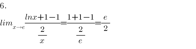 6.  lim_(x→e) ((lnx+1−1)/(2/x))=((1+1−1)/(2/e))=(e/2)  