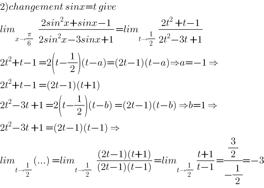 2)changement sinx=t give  lim_(x→(π/6))    ((2sin^2 x+sinx−1)/(2sin^2 x−3sinx+1)) =lim_(t→(1/2))   ((2t^2  +t−1)/(2t^2 −3t +1))  2t^2 +t−1 =2(t−(1/2))(t−a)=(2t−1)(t−a)⇒a=−1 ⇒  2t^2 +t−1 =(2t−1)(t+1)  2t^2 −3t +1 =2(t−(1/2))(t−b) =(2t−1)(t−b) ⇒b=1 ⇒  2t^2 −3t +1 =(2t−1)(t−1) ⇒  lim_(t→(1/2))  (...) =lim_(t→(1/2))    (((2t−1)(t+1))/((2t−1)(t−1))) =lim_(t→(1/2))   ((t+1)/(t−1)) =((3/2)/(−(1/2)))=−3  