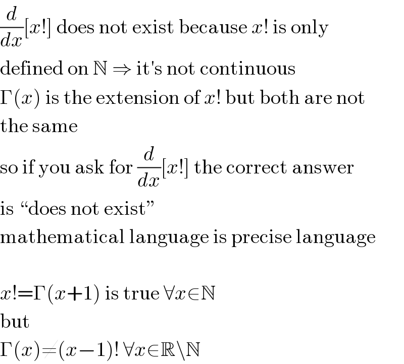 (d/dx)[x!] does not exist because x! is only  defined on N ⇒ it′s not continuous  Γ(x) is the extension of x! but both are not  the same  so if you ask for (d/dx)[x!] the correct answer  is “does not exist”  mathematical language is precise language    x!=Γ(x+1) is true ∀x∈N  but  Γ(x)≠(x−1)! ∀x∈R\N  