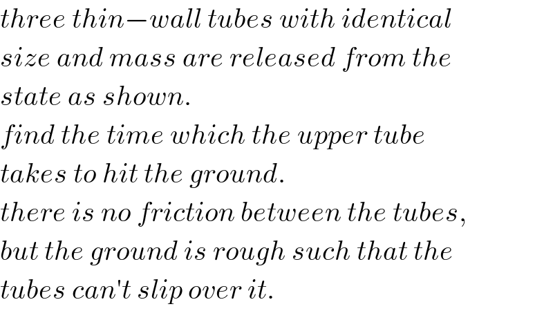three thin−wall tubes with identical  size and mass are released from the  state as shown.  find the time which the upper tube  takes to hit the ground.  there is no friction between the tubes,  but the ground is rough such that the  tubes can′t slip over it.  