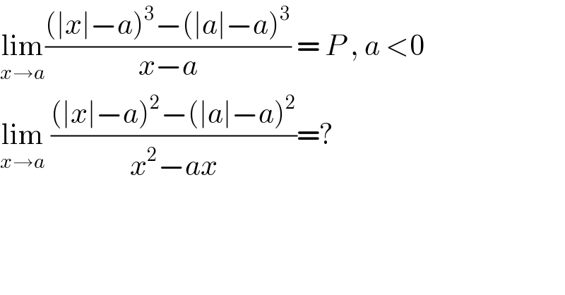lim_(x→a) (((∣x∣−a)^3 −(∣a∣−a)^3 )/(x−a)) = P , a <0  lim_(x→a)  (((∣x∣−a)^2 −(∣a∣−a)^2 )/(x^2 −ax))=?  