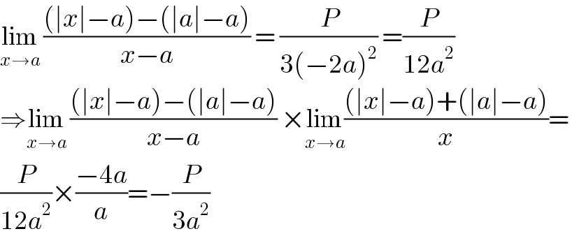 lim_(x→a)  (((∣x∣−a)−(∣a∣−a))/(x−a)) = (P/(3(−2a)^2 )) =(P/(12a^2 ))  ⇒lim_(x→a)  (((∣x∣−a)−(∣a∣−a))/(x−a)) ×lim_(x→a) (((∣x∣−a)+(∣a∣−a))/x)=  (P/(12a^2 ))×((−4a)/a)=−(P/(3a^2 ))  