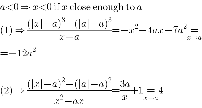 a<0 ⇒ x<0 if x close enough to a  (1) ⇒ (((∣x∣−a)^3 −(∣a∣−a)^3 )/(x−a))=−x^2 −4ax−7a^2 =_(x→a)   =−12a^2     (2) ⇒ (((∣x∣−a)^2 −(∣a∣−a)^2 )/(x^2 −ax))=((3a)/x)+1=_(x→a) 4  