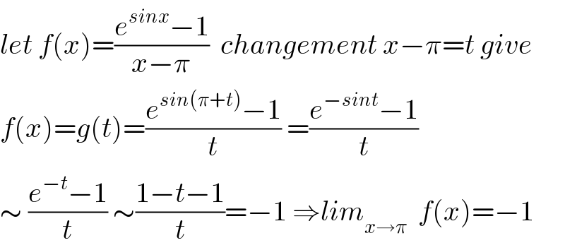 let f(x)=((e^(sinx) −1)/(x−π))  changement x−π=t give  f(x)=g(t)=((e^(sin(π+t)) −1)/t) =((e^(−sint) −1)/t)  ∼ ((e^(−t) −1)/t) ∼((1−t−1)/t)=−1 ⇒lim_(x→π)   f(x)=−1  