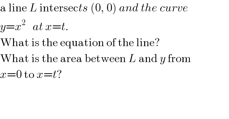 a line L intersects (0, 0) and the curve  y=x^2    at x=t.  What is the equation of the line?  What is the area between L and y from  x=0 to x=t?  