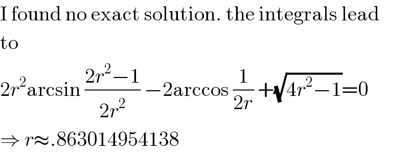 I found no exact solution. the integrals lead  to  2r^2 arcsin ((2r^2 −1)/(2r^2 )) −2arccos (1/(2r)) +(√(4r^2 −1))=0  ⇒ r≈.863014954138  