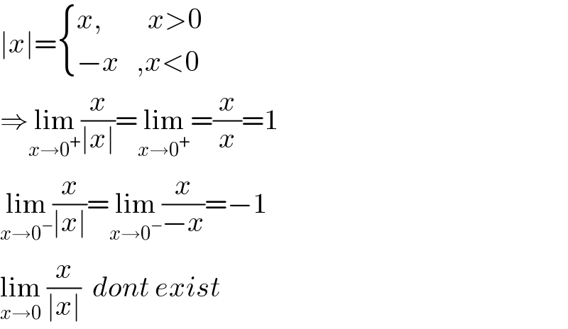 ∣x∣= { ((x,        x>0)),((−x   ,x<0)) :}  ⇒lim_(x→0^+ ) (x/(∣x∣))=lim_(x→0^+ ) =(x/x)=1  lim_(x→0^− ) (x/(∣x∣))=lim_(x→0^− ) (x/(−x))=−1  lim_(x→0)  (x/(∣x∣))  dont exist  