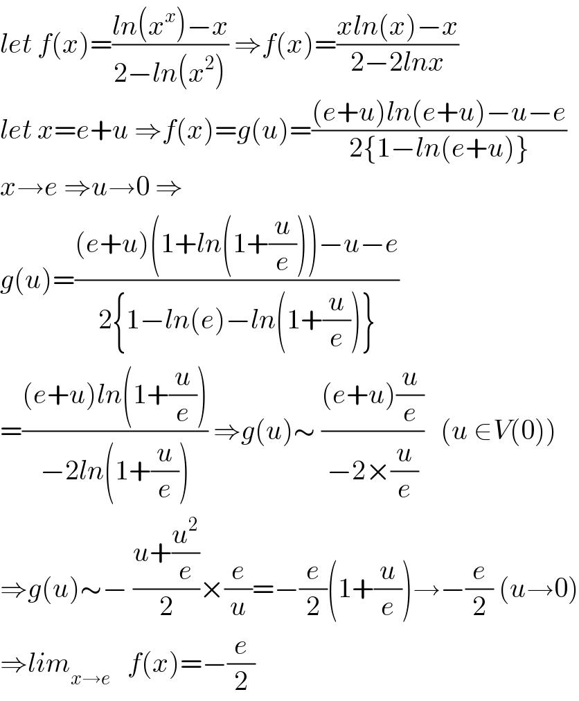 let f(x)=((ln(x^x )−x)/(2−ln(x^2 ))) ⇒f(x)=((xln(x)−x)/(2−2lnx))  let x=e+u ⇒f(x)=g(u)=(((e+u)ln(e+u)−u−e)/(2{1−ln(e+u)}))  x→e ⇒u→0 ⇒  g(u)=(((e+u)(1+ln(1+(u/e)))−u−e)/(2{1−ln(e)−ln(1+(u/e))}))  =(((e+u)ln(1+(u/e)))/(−2ln(1+(u/e)))) ⇒g(u)∼ (((e+u)(u/e))/(−2×(u/e)))   (u ∈V(0))  ⇒g(u)∼− ((u+(u^2 /e))/2)×(e/u)=−(e/2)(1+(u/e))→−(e/2) (u→0)  ⇒lim_(x→e)    f(x)=−(e/2)  