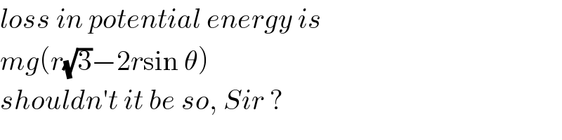 loss in potential energy is  mg(r(√3)−2rsin θ)  shouldn′t it be so, Sir ?  