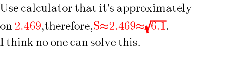 Use calculator that it′s approximately  on 2.469,therefore,S≈2.469≈(√(6.1)).  I think no one can solve this.  