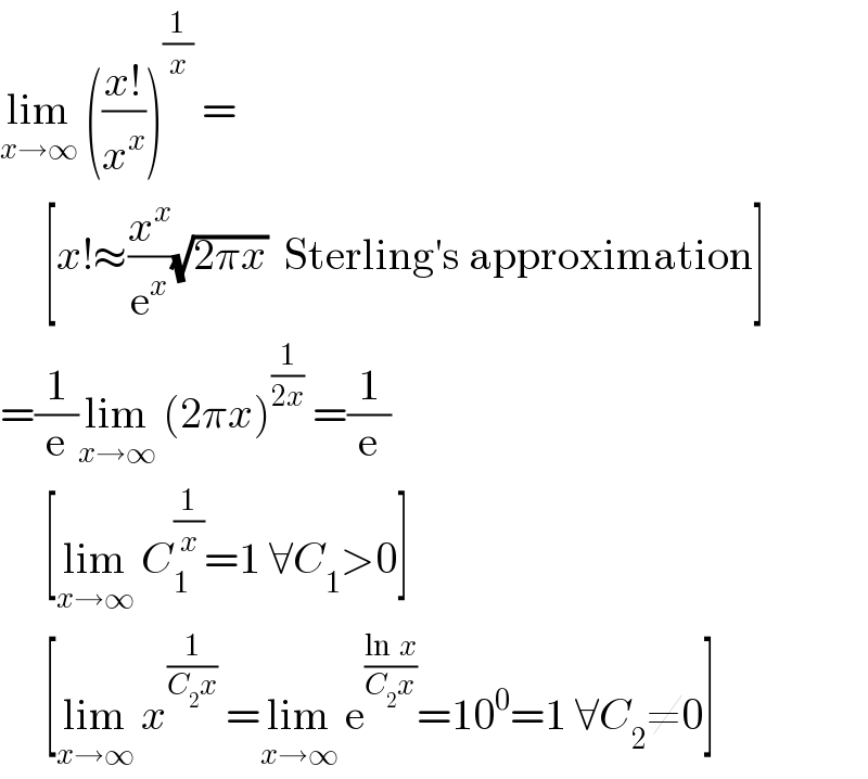lim_(x→∞)  (((x!)/x^x ))^(1/x)  =       [x!≈(x^x /e^x )(√(2πx))  Sterling′s approximation]  =(1/e)lim_(x→∞)  (2πx)^(1/(2x))  =(1/e)       [lim_(x→∞)  C_1 ^(1/x) =1 ∀C_1 >0]       [lim_(x→∞)  x^(1/(C_2 x))  =lim_(x→∞)  e^((ln  x)/(C_2 x)) =10^0 =1 ∀C_2 ≠0]  