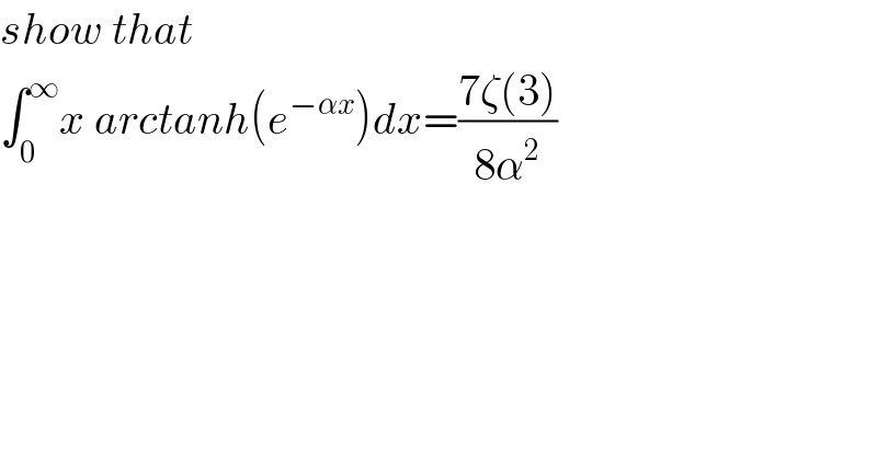 show that  ∫_0 ^∞ x arctanh(e^(−αx) )dx=((7ζ(3))/(8α^2 ))  