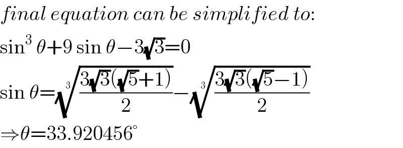 final equation can be simplified to:  sin^3  θ+9 sin θ−3(√3)=0  sin θ=(((3(√3)((√5)+1))/2))^(1/3) −(((3(√3)((√5)−1))/2))^(1/3)   ⇒θ=33.920456°  