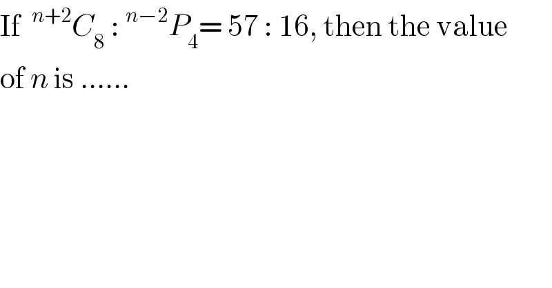 If ^(n+2) C_8  :^(n−2) P_4 = 57 : 16, then the value  of n is ......  