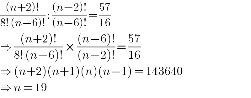 (((n+2)!)/(8! (n−6)!)) : (((n−2)!)/((n−6)!)) = ((57)/(16))  ⇒ (((n+2)!)/(8! (n−6)!)) × (((n−6)!)/((n−2)!)) = ((57)/(16))  ⇒ (n+2)(n+1)(n)(n−1) = 143640  ⇒ n = 19  