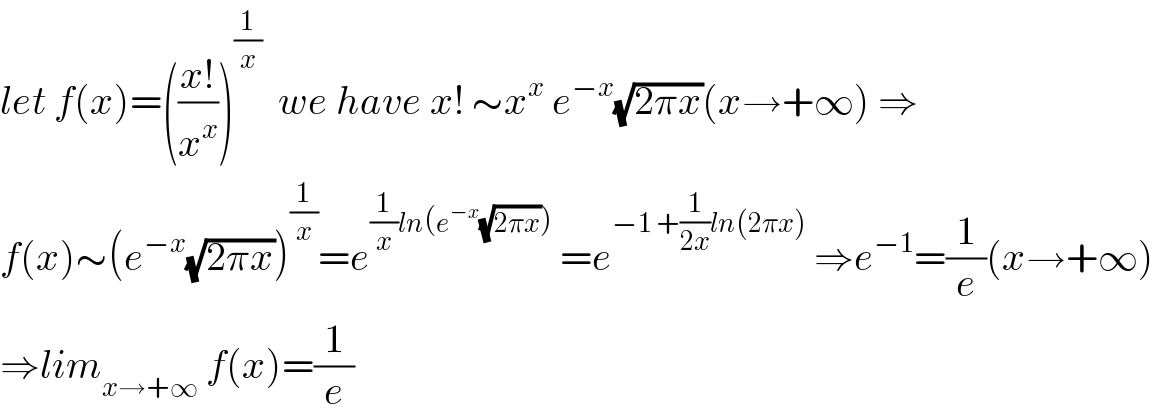 let f(x)=(((x!)/x^x ))^(1/x)   we have x! ∼x^x  e^(−x) (√(2πx))(x→+∞) ⇒  f(x)∼(e^(−x) (√(2πx)))^(1/x) =e^((1/x)ln(e^(−x) (√(2πx))))  =e^(−1 +(1/(2x))ln(2πx))  ⇒e^(−1) =(1/e)(x→+∞)  ⇒lim_(x→+∞)  f(x)=(1/e)  