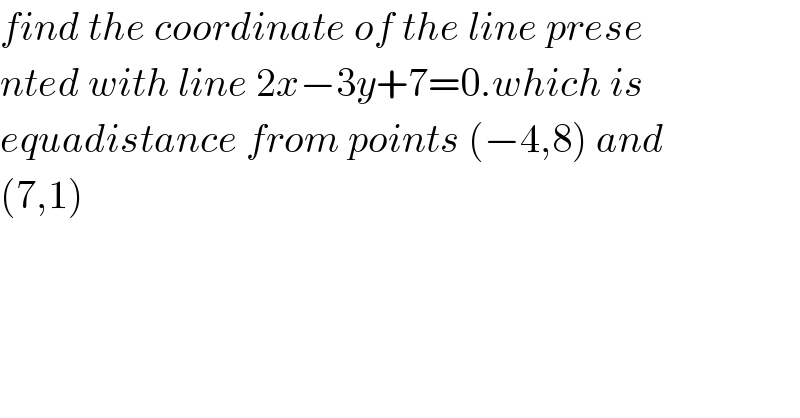 find the coordinate of the line prese  nted with line 2x−3y+7=0.which is  equadistance from points (−4,8) and   (7,1)  