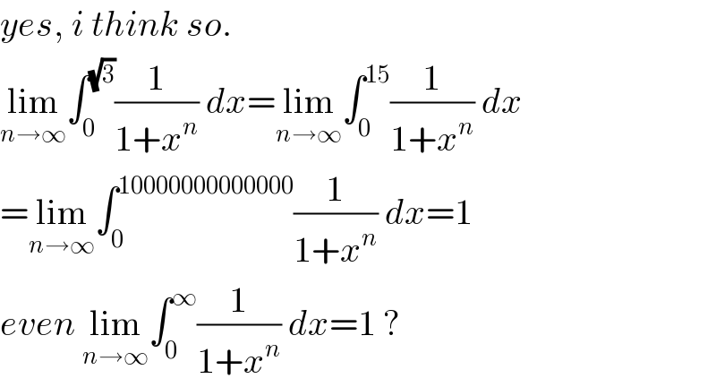 yes, i think so.  lim_(n→∞) ∫_0 ^(√3) (1/(1+x^n )) dx=lim_(n→∞) ∫_0 ^(15) (1/(1+x^n )) dx  =lim_(n→∞) ∫_0 ^(10000000000000) (1/(1+x^n )) dx=1  even lim_(n→∞) ∫_0 ^∞ (1/(1+x^n )) dx=1 ?  