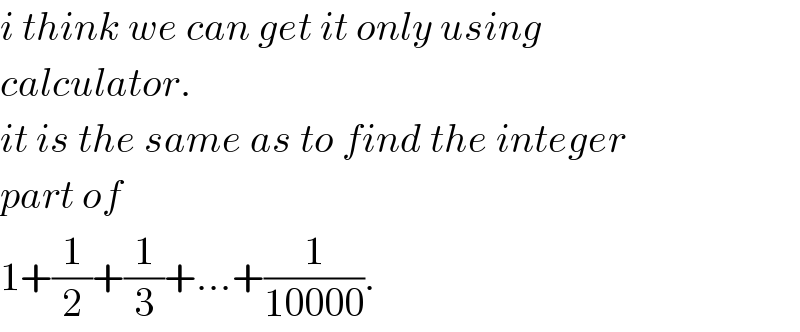 i think we can get it only using  calculator.   it is the same as to find the integer   part of  1+(1/2)+(1/3)+...+(1/(10000)).  