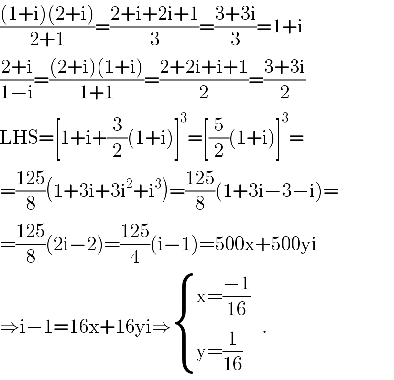 (((1+i)(2+i))/(2+1))=((2+i+2i+1)/3)=((3+3i)/3)=1+i  ((2+i)/(1−i))=(((2+i)(1+i))/(1+1))=((2+2i+i+1)/2)=((3+3i)/2)  LHS=[1+i+(3/2)(1+i)]^3 =[(5/2)(1+i)]^3 =  =((125)/8)(1+3i+3i^2 +i^3 )=((125)/8)(1+3i−3−i)=  =((125)/8)(2i−2)=((125)/4)(i−1)=500x+500yi  ⇒i−1=16x+16yi⇒ { ((x=((−1)/(16)))),((y=(1/(16)))) :}   .  