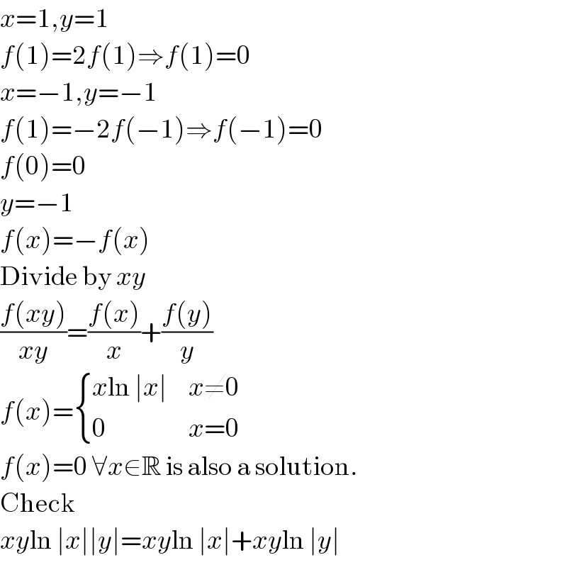 x=1,y=1  f(1)=2f(1)⇒f(1)=0  x=−1,y=−1  f(1)=−2f(−1)⇒f(−1)=0  f(0)=0  y=−1  f(x)=−f(x)  Divide by xy  ((f(xy))/(xy))=((f(x))/x)+((f(y))/y)  f(x)= { ((xln ∣x∣),(x≠0)),(0,(x=0)) :}  f(x)=0 ∀x∈R is also a solution.  Check  xyln ∣x∣∣y∣=xyln ∣x∣+xyln ∣y∣  
