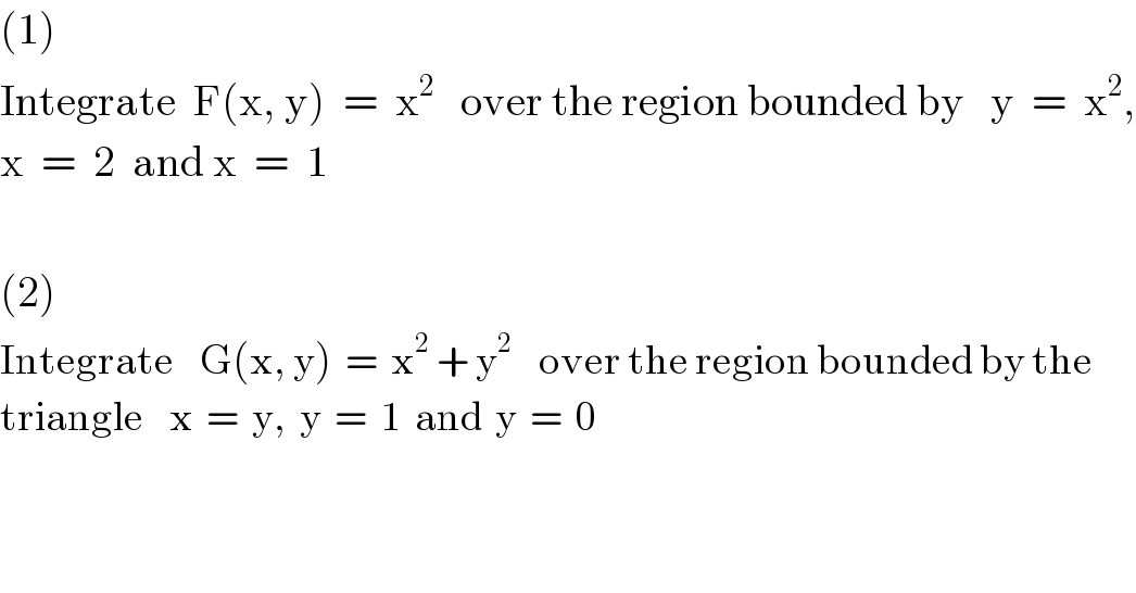 (1)  Integrate  F(x, y)  =  x^2    over the region bounded by   y  =  x^2 ,  x  =  2  and x  =  1    (2)  Integrate    G(x, y)  =  x^2  + y^2     over the region bounded by the   triangle    x  =  y,  y  =  1  and  y  =  0  