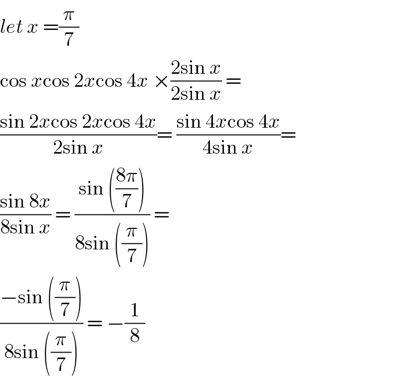 let x =(π/7)  cos xcos 2xcos 4x ×((2sin x)/(2sin x)) =  ((sin 2xcos 2xcos 4x)/(2sin x))= ((sin 4xcos 4x)/(4sin x))=  ((sin 8x)/(8sin x)) = ((sin (((8π)/7)))/(8sin ((π/7)))) =  ((−sin ((π/7)))/(8sin ((π/7)))) = −(1/8)  