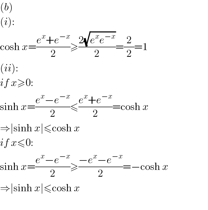 (b)  (i):  cosh x=((e^x +e^(−x) )/2)≥((2(√(e^x e^(−x) )))/2)=(2/2)=1  (ii):  if x≥0:  sinh x=((e^x −e^(−x) )/2)≤((e^x +e^(−x) )/2)=cosh x  ⇒∣sinh x∣≤cosh x  if x≤0:  sinh x=((e^x −e^(−x) )/2)≥((−e^x −e^(−x) )/2)=−cosh x  ⇒∣sinh x∣≤cosh x    