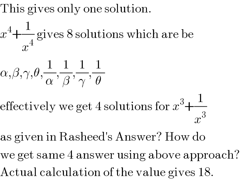 This gives only one solution.  x^4 +(1/x^4 ) gives 8 solutions which are be  α,β,γ,θ,(1/α),(1/β),(1/γ),(1/θ)  effectively we get 4 solutions for x^3 +(1/x^3 )  as given in Rasheed′s Answer? How do  we get same 4 answer using above approach?  Actual calculation of the value gives 18.  