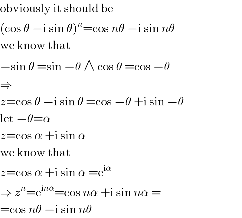 obviously it should be  (cos θ −i sin θ)^n =cos nθ −i sin nθ  we know that  −sin θ =sin −θ ∧ cos θ =cos −θ  ⇒  z=cos θ −i sin θ =cos −θ +i sin −θ  let −θ=α  z=cos α +i sin α  we know that  z=cos α +i sin α =e^(iα)   ⇒ z^n =e^(inα) =cos nα +i sin nα =  =cos nθ −i sin nθ  
