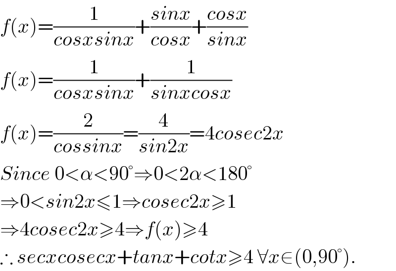 f(x)=(1/(cosxsinx))+((sinx)/(cosx))+((cosx)/(sinx))  f(x)=(1/(cosxsinx))+(1/(sinxcosx))  f(x)=(2/(cossinx))=(4/(sin2x))=4cosec2x  Since 0<α<90°⇒0<2α<180°  ⇒0<sin2x≤1⇒cosec2x≥1  ⇒4cosec2x≥4⇒f(x)≥4  ∴ secxcosecx+tanx+cotx≥4 ∀x∈(0,90°).  