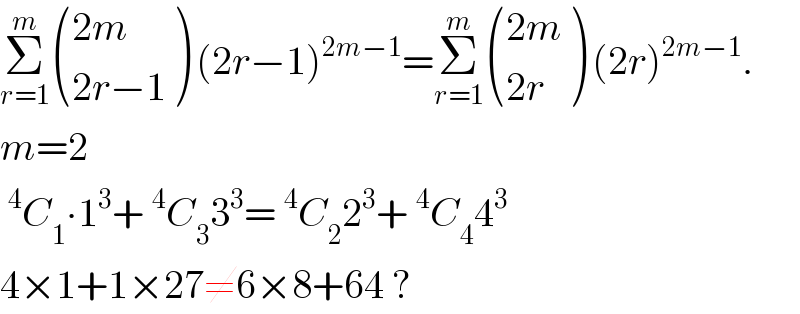 Σ_(r=1) ^m  (((2m)),((2r−1)) ) (2r−1)^(2m−1) =Σ_(r=1) ^m  (((2m)),((2r)) ) (2r)^(2m−1) .  m=2  ^4 C_1 ∙1^3 +^4 C_3 3^3 =^4 C_2 2^3 +^4 C_4 4^3   4×1+1×27≠6×8+64 ?  