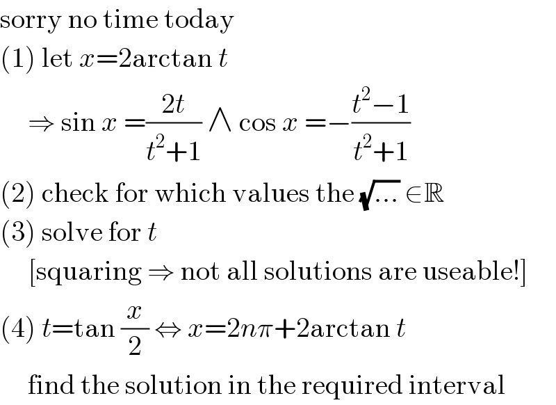 sorry no time today  (1) let x=2arctan t       ⇒ sin x =((2t)/(t^2 +1)) ∧ cos x =−((t^2 −1)/(t^2 +1))  (2) check for which values the (√(...)) ∈R  (3) solve for t       [squaring ⇒ not all solutions are useable!]  (4) t=tan (x/2) ⇔ x=2nπ+2arctan t       find the solution in the required interval  