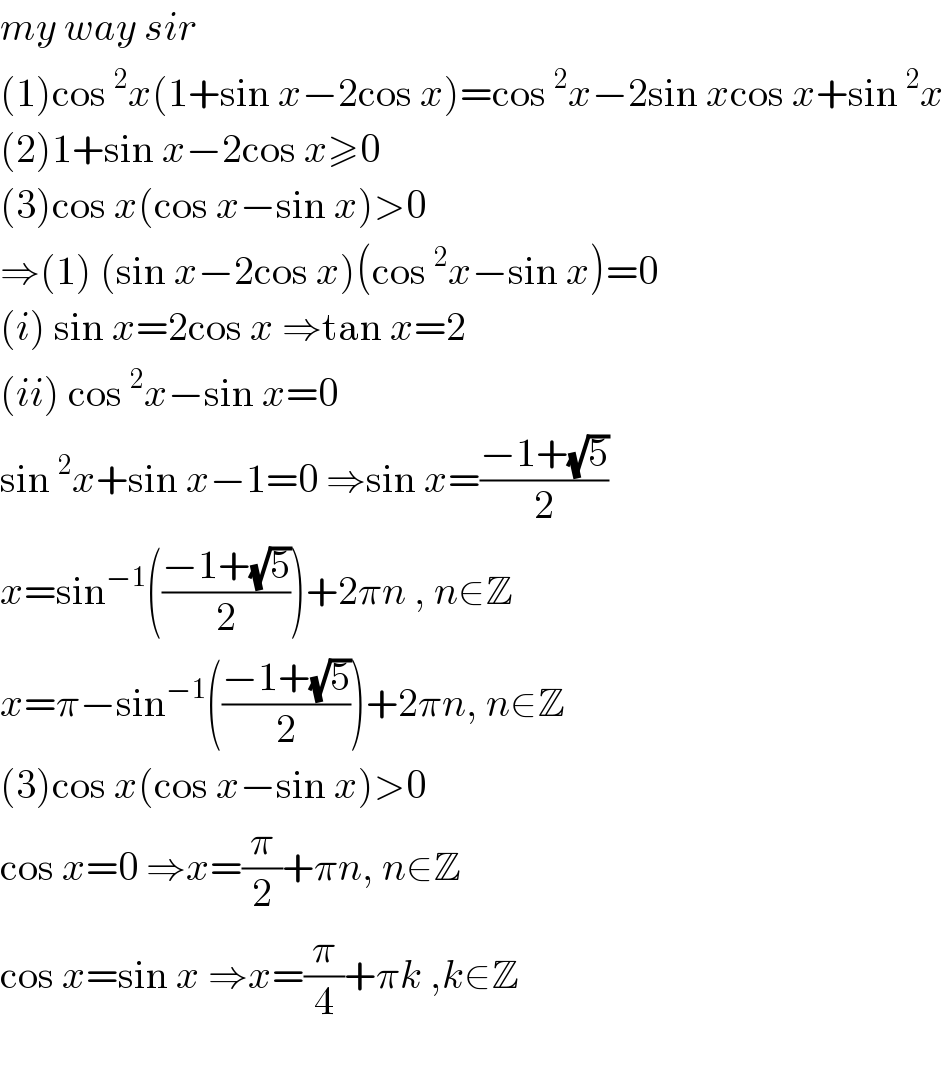 my way sir   (1)cos^2 x(1+sin x−2cos x)=cos^2 x−2sin xcos x+sin^2 x  (2)1+sin x−2cos x≥0  (3)cos x(cos x−sin x)>0  ⇒(1) (sin x−2cos x)(cos^2 x−sin x)=0  (i) sin x=2cos x ⇒tan x=2  (ii) cos^2 x−sin x=0  sin^2 x+sin x−1=0 ⇒sin x=((−1+(√5))/2)  x=sin^(−1) (((−1+(√5))/2))+2πn , n∈Z  x=π−sin^(−1) (((−1+(√5))/2))+2πn, n∈Z  (3)cos x(cos x−sin x)>0  cos x=0 ⇒x=(π/2)+πn, n∈Z  cos x=sin x ⇒x=(π/4)+πk ,k∈Z    