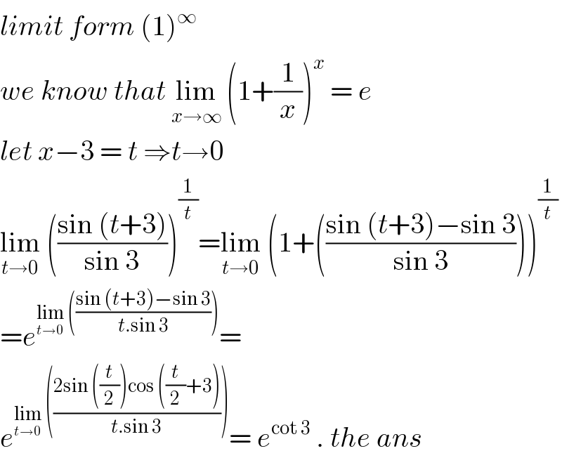 limit form (1)^∞   we know that lim_(x→∞)  (1+(1/x))^x  = e  let x−3 = t ⇒t→0  lim_(t→0)  (((sin (t+3))/(sin 3)))^(1/t) =lim_(t→0)  (1+(((sin (t+3)−sin 3)/(sin 3))))^(1/t)   =e^(lim_(t→0)  (((sin (t+3)−sin 3)/(t.sin 3)))) =  e^(lim_(t→0)  (((2sin ((t/2))cos ((t/2)+3))/(t.sin 3)))) = e^(cot 3)  . the ans  