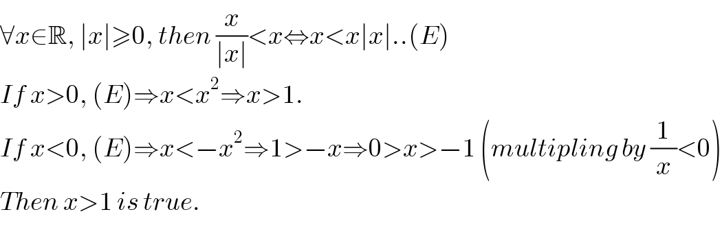 ∀x∈R, ∣x∣≥0, then (x/(∣x∣))<x⇔x<x∣x∣..(E)  If x>0, (E)⇒x<x^2 ⇒x>1.  If x<0, (E)⇒x<−x^2 ⇒1>−x⇒0>x>−1 (multipling by (1/x)<0)  Then x>1 is true.  