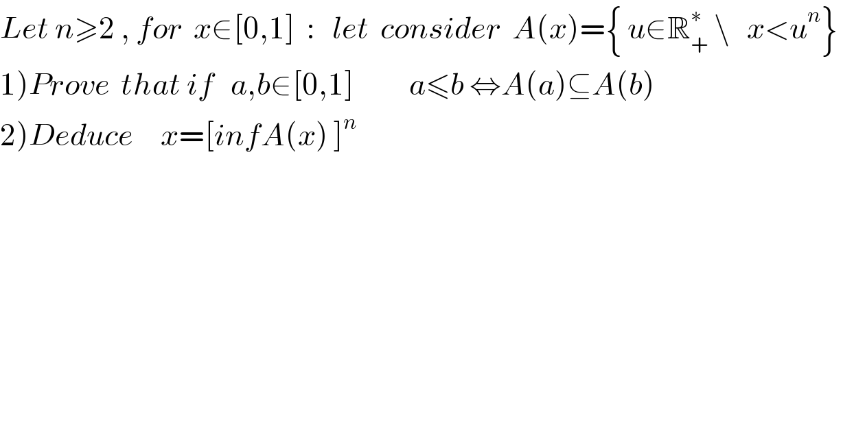 Let n≥2 , for  x∈[0,1]  :   let  consider  A(x)={ u∈R_+ ^∗  \   x<u^n }   1)Prove  that if   a,b∈[0,1]          a≤b ⇔A(a)⊆A(b)     2)Deduce     x=[infA(x) ]^n     