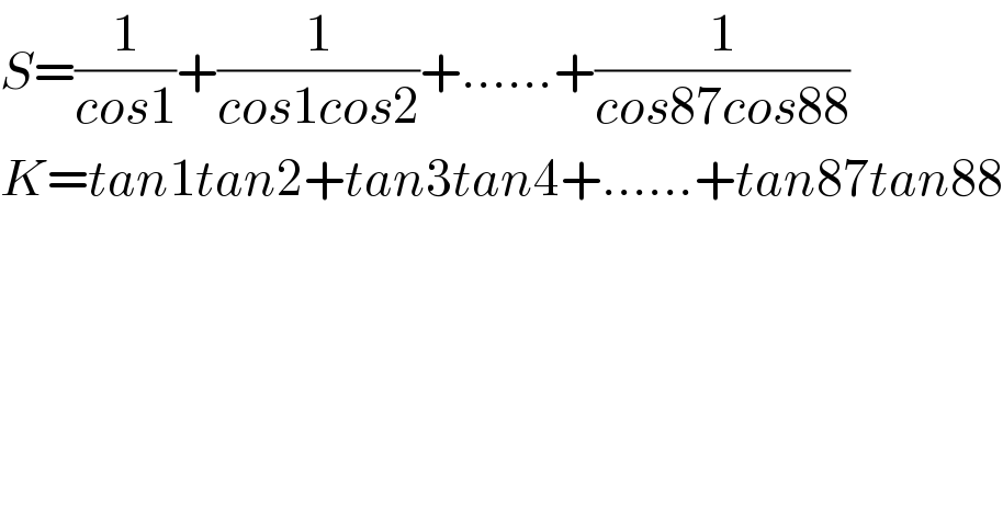 S=(1/(cos1))+(1/(cos1cos2))+......+(1/(cos87cos88))  K=tan1tan2+tan3tan4+......+tan87tan88  