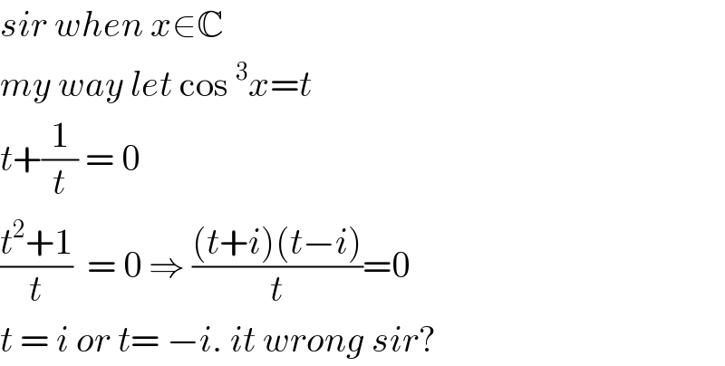 sir when x∈C  my way let cos^3 x=t  t+(1/t) = 0  ((t^2 +1)/t)  = 0 ⇒ (((t+i)(t−i))/t)=0  t = i or t= −i. it wrong sir?  