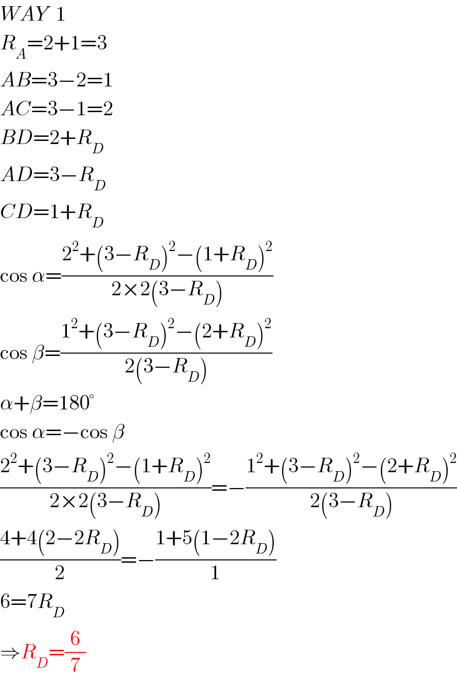 WAY  1  R_A =2+1=3  AB=3−2=1  AC=3−1=2  BD=2+R_D   AD=3−R_D   CD=1+R_D   cos α=((2^2 +(3−R_D )^2 −(1+R_D )^2 )/(2×2(3−R_D )))  cos β=((1^2 +(3−R_D )^2 −(2+R_D )^2 )/(2(3−R_D )))  α+β=180°  cos α=−cos β  ((2^2 +(3−R_D )^2 −(1+R_D )^2 )/(2×2(3−R_D )))=−((1^2 +(3−R_D )^2 −(2+R_D )^2 )/(2(3−R_D )))  ((4+4(2−2R_D ))/2)=−((1+5(1−2R_D ))/1)  6=7R_D   ⇒R_D =(6/7)  